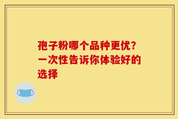 孢子粉哪个品种更优？一次性告诉你体验好的选择