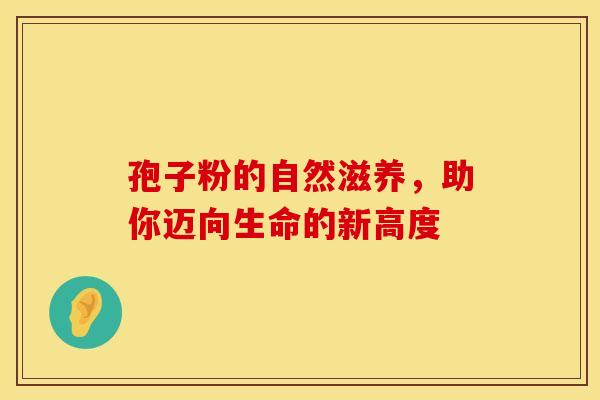 孢子粉的自然滋养,助你迈向生命的新高度 孢子粉的自然滋养,助你迈向生命的新高度