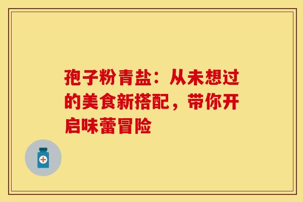 孢子粉青盐：从未想过的美食新搭配，带你开启味蕾冒险