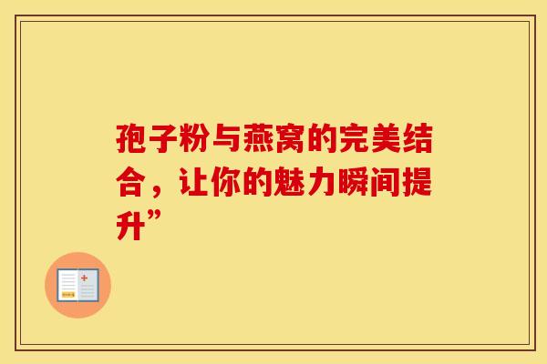 孢子粉与燕窝的完美结合，让你的魅力瞬间提升”