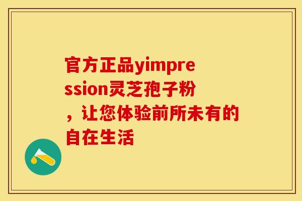 官方正品yimpression灵芝孢子粉,让您体验前所未有的自在生活 官方正品yimpression灵芝孢子粉,让您体验前所未有的自在生活