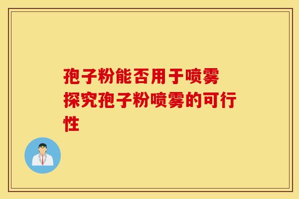 孢子粉能否用于喷雾 探究孢子粉喷雾的可行性 孢子粉能否用于喷雾 探究孢子粉喷雾的可行性