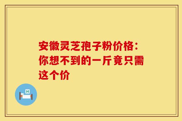 安徽灵芝孢子粉价格：你想不到的一斤竟只需这个价
