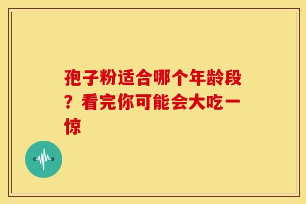 孢子粉适合哪个年龄段？看完你可能会大吃一惊