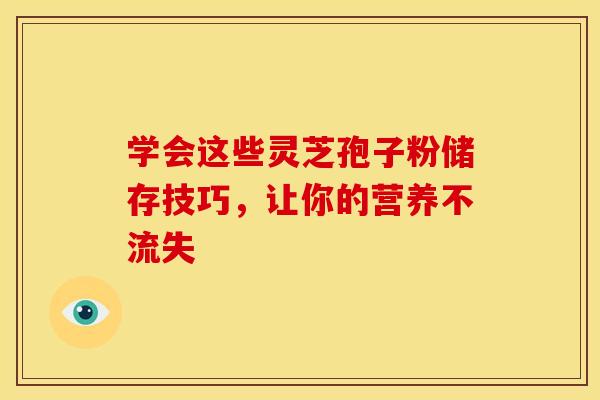 学会这些灵芝孢子粉储存技巧，让你的营养不流失