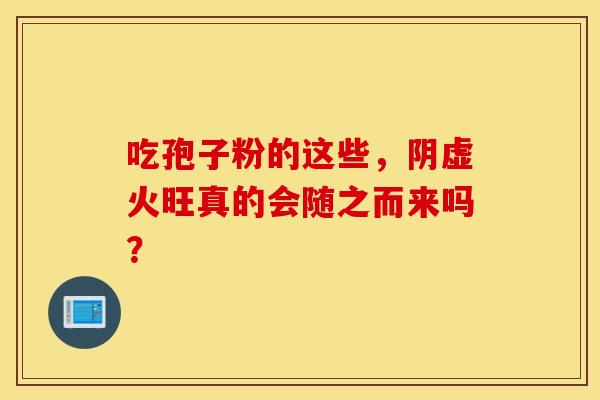 吃孢子粉的这些，阴虚火旺真的会随之而来吗？