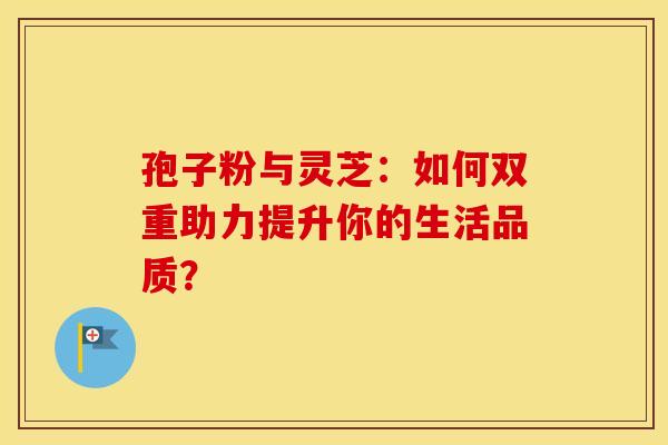 孢子粉与灵芝：如何双重助力提升你的生活品质？