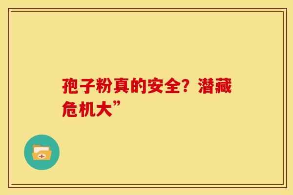 孢子粉真的安全？潜藏危机大”