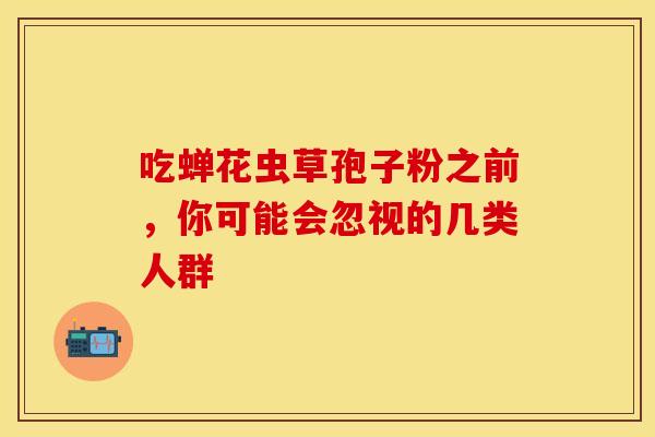 吃蝉花虫草孢子粉之前，你可能会忽视的几类人群
