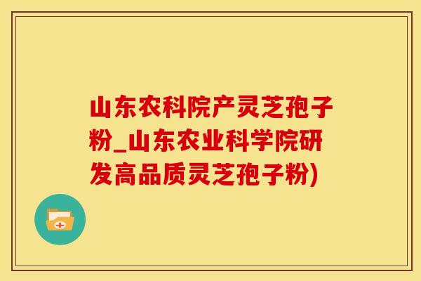 山东农科院产灵芝孢子粉_山东农业科学院研发高品质灵芝孢子粉)