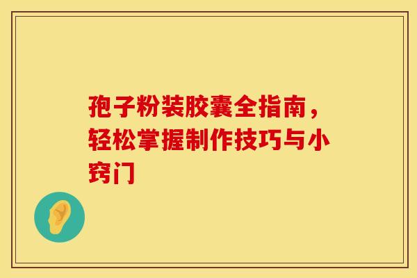 孢子粉装胶囊全指南，轻松掌握制作技巧与小窍门