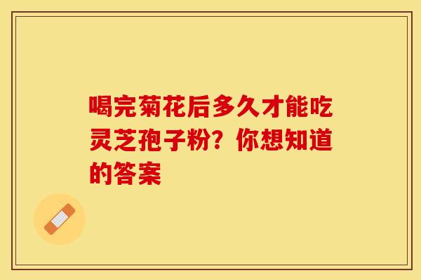 喝完菊花后多久才能吃灵芝孢子粉？你想知道的答案