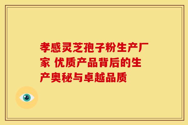 孝感灵芝孢子粉生产厂家 优质产品背后的生产奥秘与卓越品质