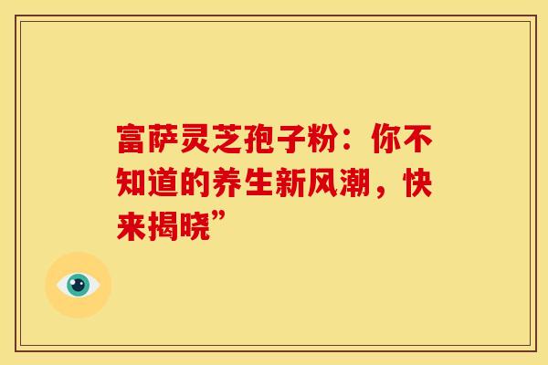 富萨灵芝孢子粉：你不知道的养生新风潮，快来揭晓”