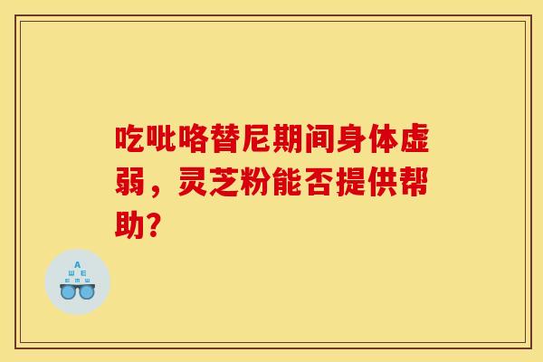 吃吡咯替尼期间身体虚弱，灵芝粉能否提供帮助？