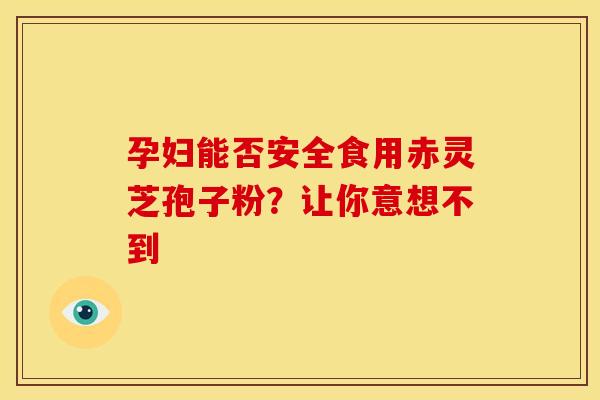 孕妇能否安全食用赤灵芝孢子粉？让你意想不到