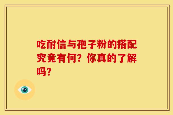 吃耐信与孢子粉的搭配究竟有何?你真的了解吗? 吃耐信与孢子粉的搭配究竟有何?你真的了解吗?