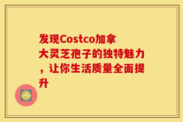 发现Costco加拿大灵芝孢子的独特魅力,让你生活质量全面提升 发现Costco加拿大灵芝孢子的独特魅力,让你生活质量全面提升