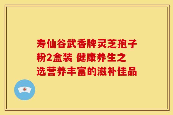 寿仙谷武香牌灵芝孢子粉2盒装 健康养生之选营养丰富的滋补佳品