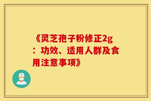 《灵芝孢子粉修正2g：功效、适用人群及食用注意事项》