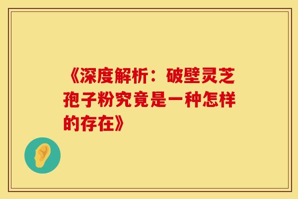 《深度解析：破壁灵芝孢子粉究竟是一种怎样的存在》