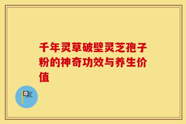 千年灵草破壁灵芝孢子粉的神奇功效与养生价值