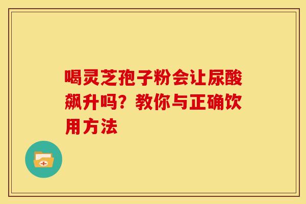 喝灵芝孢子粉会让尿酸飙升吗？教你与正确饮用方法