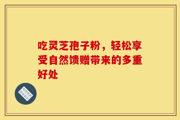吃灵芝孢子粉，轻松享受自然馈赠带来的多重好处