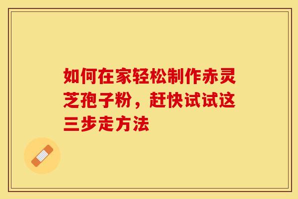 如何在家轻松制作赤灵芝孢子粉，赶快试试这三步走方法