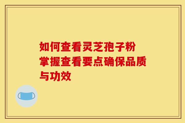 如何查看灵芝孢子粉 掌握查看要点确保品质与功效