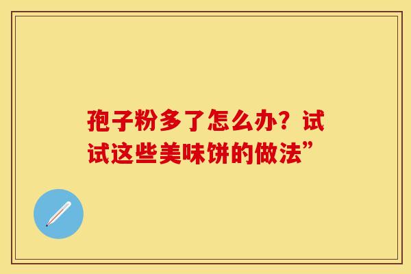 孢子粉多了怎么办?试试这些美味饼的做法” 孢子粉多了怎么办?试试这些美味饼的做法”
