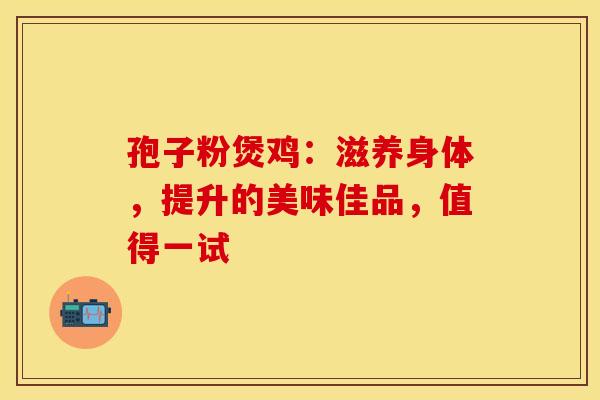 孢子粉煲鸡：滋养身体，提升的美味佳品，值得一试