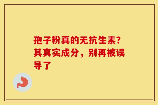 孢子粉真的无抗生素？其真实成分，别再被误导了