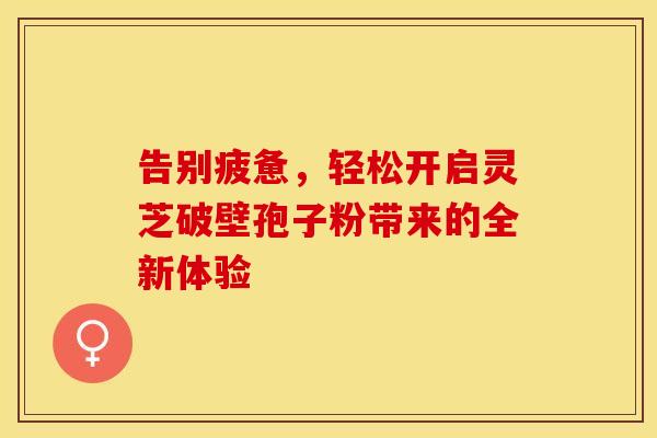 告别疲惫，轻松开启灵芝破壁孢子粉带来的全新体验