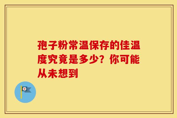 孢子粉常温保存的佳温度究竟是多少？你可能从未想到