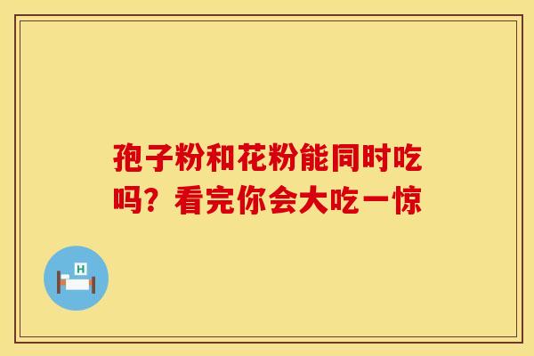孢子粉和花粉能同时吃吗？看完你会大吃一惊