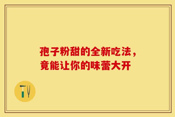 孢子粉甜的全新吃法,竟能让你的味蕾大开 孢子粉甜的全新吃法,竟能让你的味蕾大开