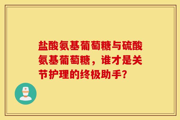 盐酸氨基葡萄糖与硫酸氨基葡萄糖,谁才是关节护理的终极助手? 盐酸氨基葡萄糖与硫酸氨基葡萄糖,谁才是关节护理的终极助手?