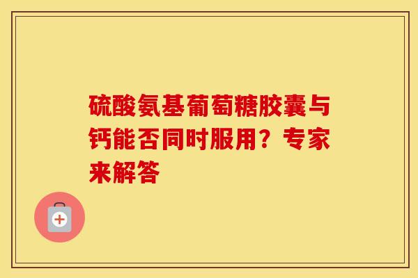 硫酸氨基葡萄糖胶囊与钙能否同时服用?专家来解答 硫酸氨基葡萄糖胶囊与钙能否同时服用?专家来解答