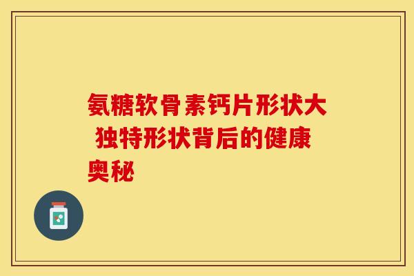 氨糖软骨素钙片形状大 独特形状背后的健康奥秘