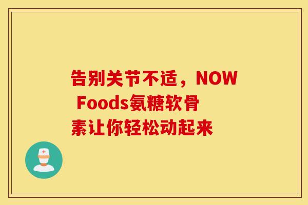 告别关节不适，NOW Foods氨糖软骨素让你轻松动起来