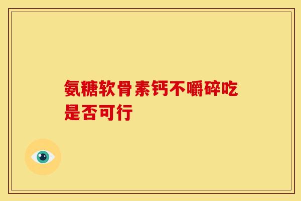 氨糖软骨素钙不嚼碎吃是否可行 氨糖软骨素钙不嚼碎吃是否可行