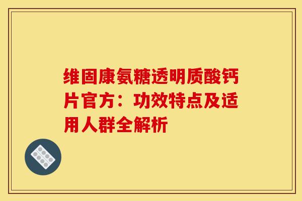 维固康氨糖透明质酸钙片官方:功效特点及适用人群全解析 维固康氨糖透明质酸钙片官方:功效特点及适用人群全解析