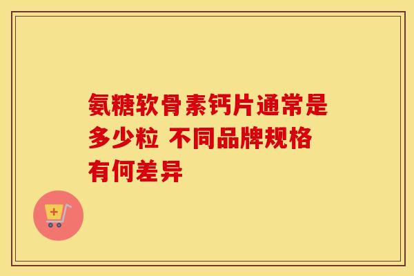 氨糖软骨素钙片通常是多少粒 不同品牌规格有何差异