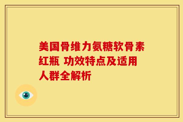 美国骨维力氨糖软骨素红瓶 功效特点及适用人群全解析