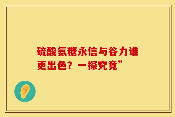 硫酸氨糖永信与谷力谁更出色？一探究竟”