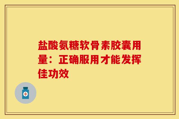 盐酸氨糖软骨素胶囊用量：正确服用才能发挥佳功效
