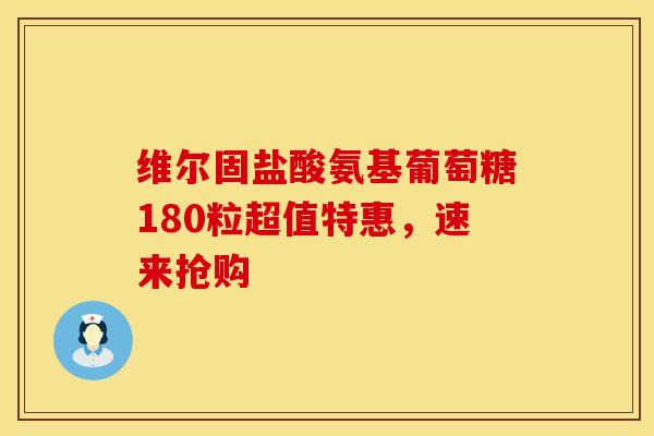 维尔固盐酸氨基葡萄糖180粒超值特惠，速来抢购