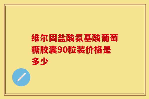 维尔固盐酸氨基酸葡萄糖胶囊90粒装价格是多少