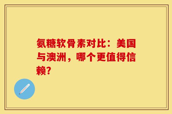 氨糖软骨素对比：美国与澳洲，哪个更值得信赖？